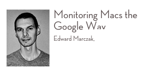 ￼Monitoring Macs the Google Way 
Edward Marczak, Google